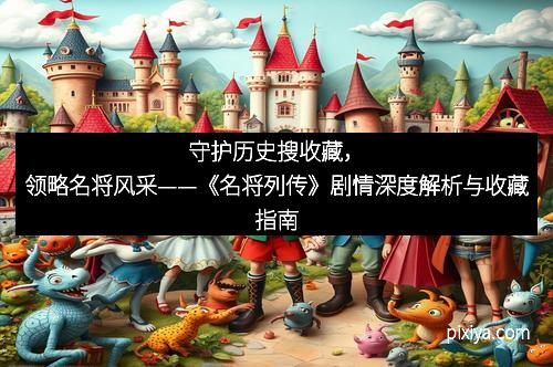 守护历史搜收藏，领略名将风采——《名将列传》剧情深度解析与收藏指南