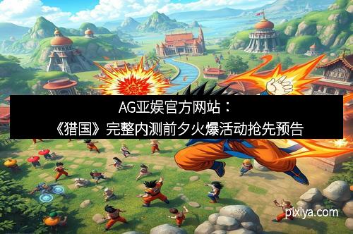 AG亚娱官方网站：《猎国》完整内测前夕火爆活动抢先预告